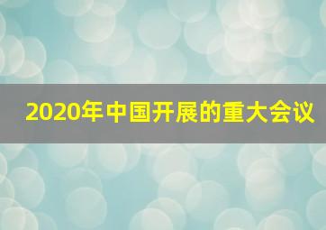 2020年中国开展的重大会议