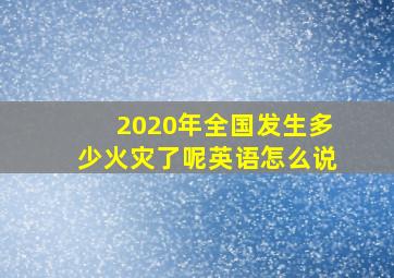 2020年全国发生多少火灾了呢英语怎么说