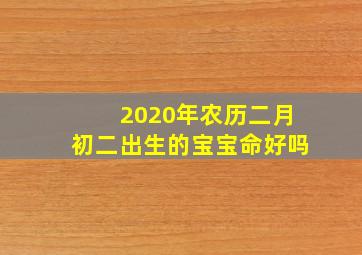 2020年农历二月初二出生的宝宝命好吗