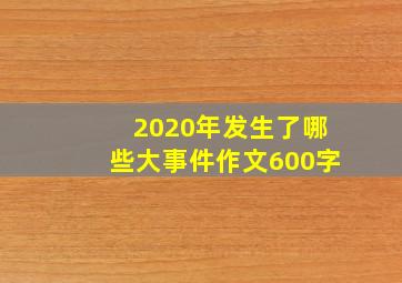 2020年发生了哪些大事件作文600字