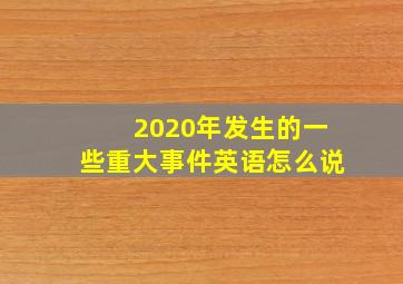 2020年发生的一些重大事件英语怎么说