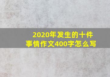 2020年发生的十件事情作文400字怎么写