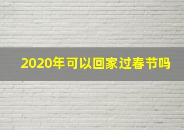 2020年可以回家过春节吗