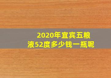 2020年宜宾五粮液52度多少钱一瓶呢