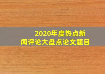 2020年度热点新闻评论大盘点论文题目