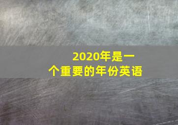 2020年是一个重要的年份英语