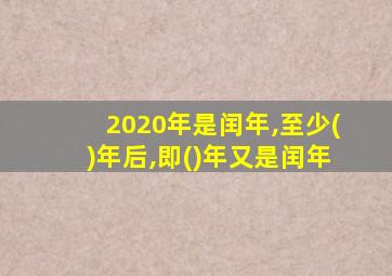 2020年是闰年,至少()年后,即()年又是闰年