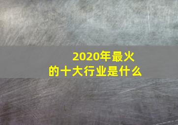 2020年最火的十大行业是什么