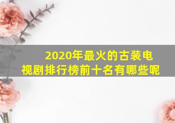 2020年最火的古装电视剧排行榜前十名有哪些呢