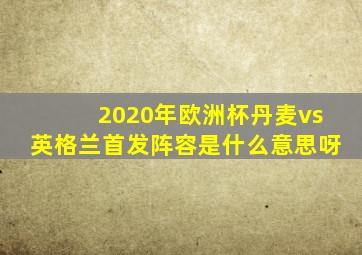 2020年欧洲杯丹麦vs英格兰首发阵容是什么意思呀