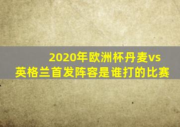 2020年欧洲杯丹麦vs英格兰首发阵容是谁打的比赛