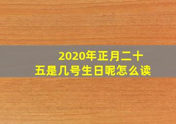 2020年正月二十五是几号生日呢怎么读