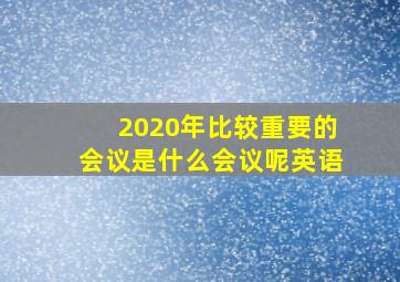 2020年比较重要的会议是什么会议呢英语