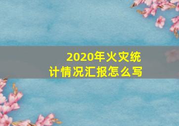 2020年火灾统计情况汇报怎么写