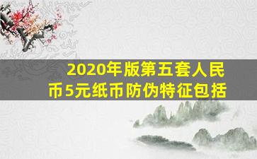 2020年版第五套人民币5元纸币防伪特征包括