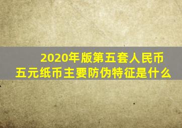 2020年版第五套人民币五元纸币主要防伪特征是什么