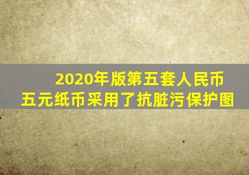 2020年版第五套人民币五元纸币采用了抗脏污保护图