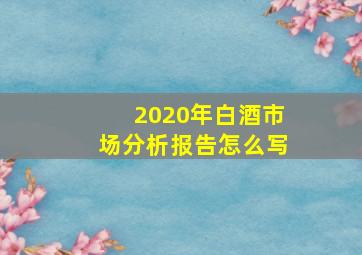 2020年白酒市场分析报告怎么写