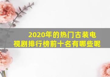 2020年的热门古装电视剧排行榜前十名有哪些呢