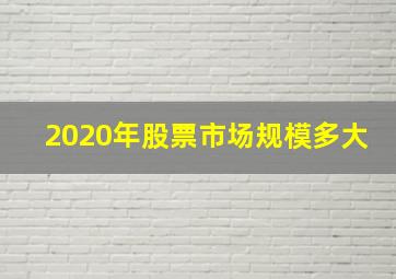 2020年股票市场规模多大