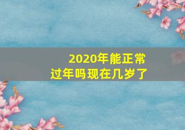 2020年能正常过年吗现在几岁了