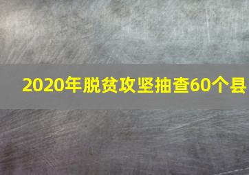 2020年脱贫攻坚抽查60个县