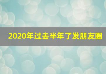 2020年过去半年了发朋友圈