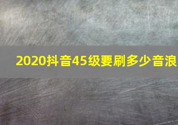 2020抖音45级要刷多少音浪