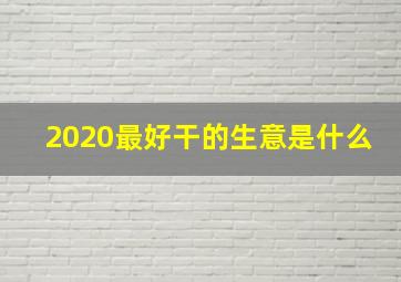 2020最好干的生意是什么