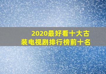 2020最好看十大古装电视剧排行榜前十名