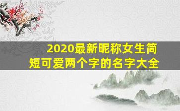 2020最新昵称女生简短可爱两个字的名字大全