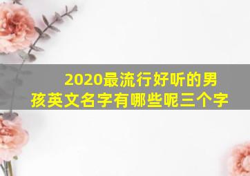 2020最流行好听的男孩英文名字有哪些呢三个字