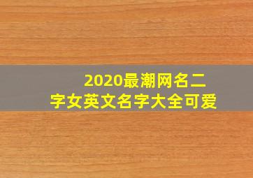 2020最潮网名二字女英文名字大全可爱