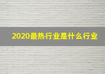 2020最热行业是什么行业