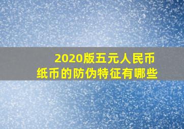 2020版五元人民币纸币的防伪特征有哪些