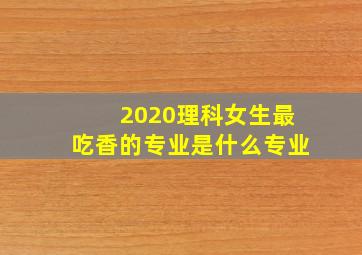 2020理科女生最吃香的专业是什么专业