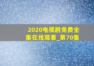 2020电视剧免费全集在线观看_第70集