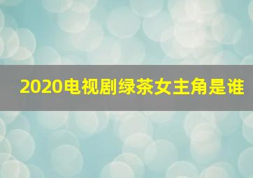 2020电视剧绿茶女主角是谁