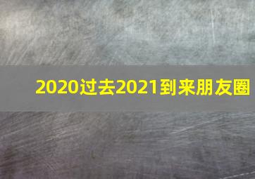 2020过去2021到来朋友圈