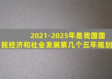 2021-2025年是我国国民经济和社会发展第几个五年规划