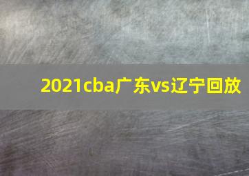 2021cba广东vs辽宁回放