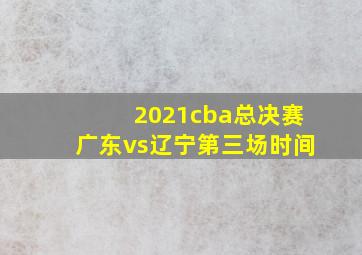 2021cba总决赛广东vs辽宁第三场时间