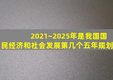 2021~2025年是我国国民经济和社会发展第几个五年规划