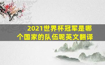 2021世界杯冠军是哪个国家的队伍呢英文翻译