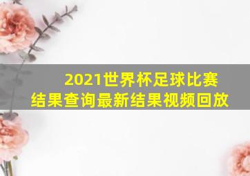 2021世界杯足球比赛结果查询最新结果视频回放