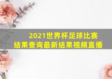 2021世界杯足球比赛结果查询最新结果视频直播