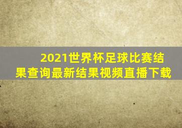 2021世界杯足球比赛结果查询最新结果视频直播下载