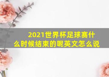 2021世界杯足球赛什么时候结束的呢英文怎么说