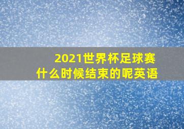 2021世界杯足球赛什么时候结束的呢英语