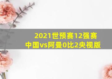 2021世预赛12强赛中国vs阿曼0比2央视版